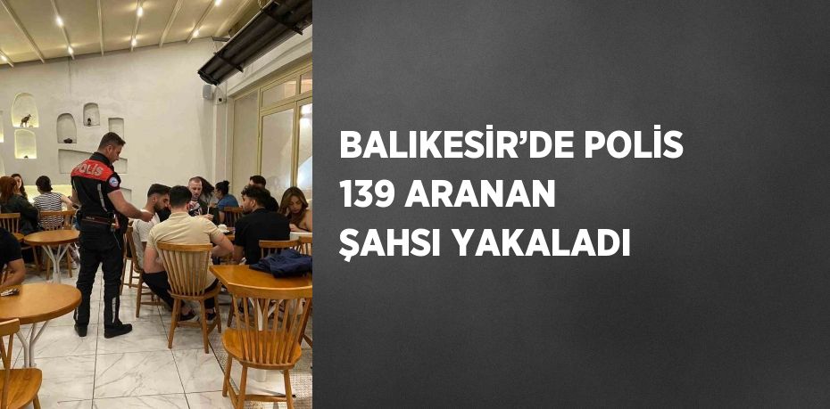 BALIKESİR’DE POLİS 139 ARANAN ŞAHSI YAKALADI