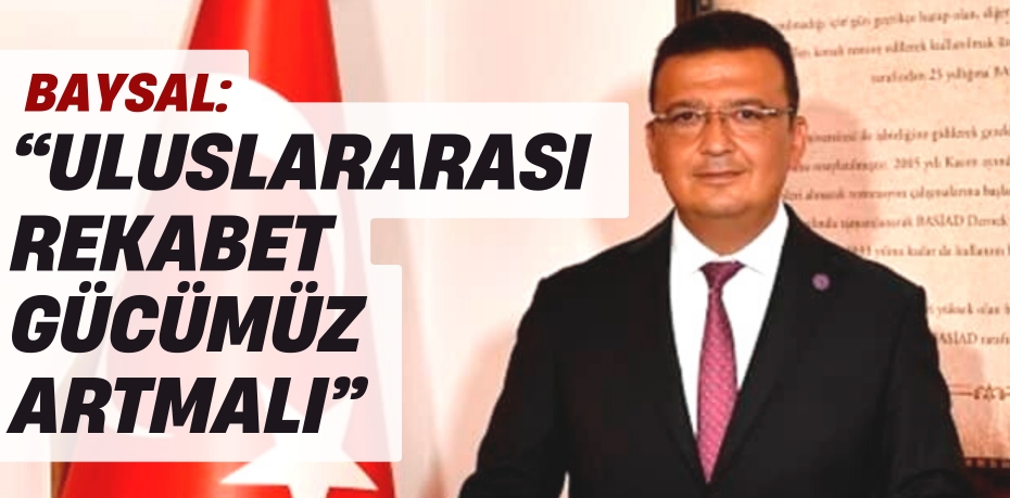 BAYSAL: “ULUSLARARASI  REKABET GÜCÜMÜZ ARTMALI”