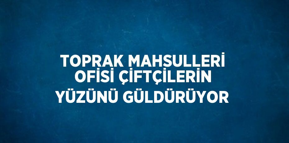 TOPRAK MAHSULLERİ OFİSİ ÇİFTÇİLERİN YÜZÜNÜ GÜLDÜRÜYOR