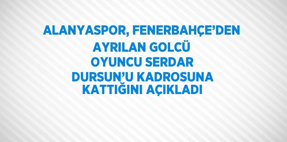 ALANYASPOR, FENERBAHÇE’DEN AYRILAN GOLCÜ OYUNCU SERDAR DURSUN’U KADROSUNA KATTIĞINI AÇIKLADI