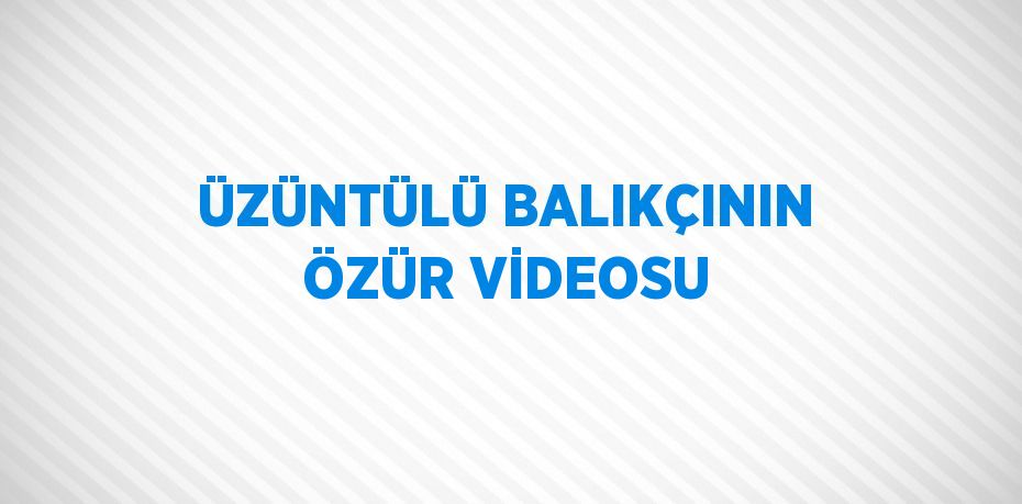 ÜZÜNTÜLÜ BALIKÇININ ÖZÜR VİDEOSU