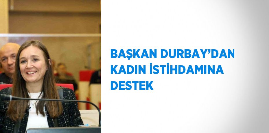 BAŞKAN DURBAY’DAN KADIN İSTİHDAMINA DESTEK