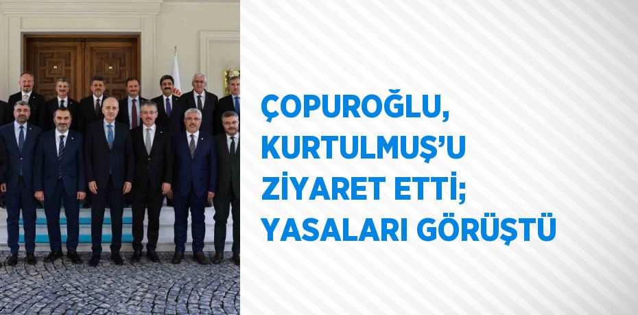 ÇOPUROĞLU, KURTULMUŞ’U ZİYARET ETTİ; YASALARI GÖRÜŞTÜ