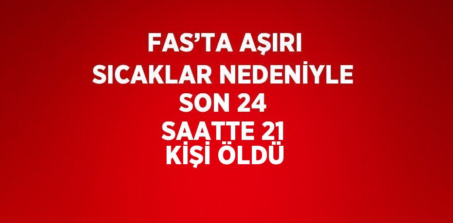 FAS’TA AŞIRI SICAKLAR NEDENİYLE SON 24 SAATTE 21 KİŞİ ÖLDÜ