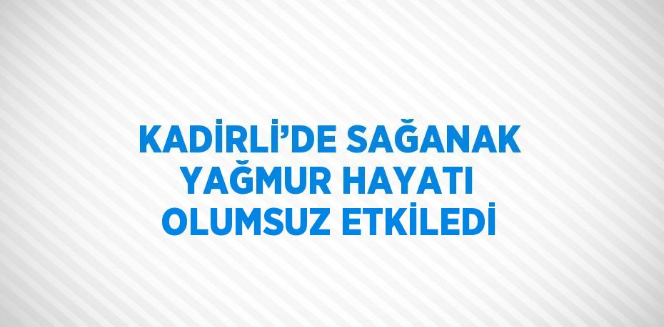 KADİRLİ’DE SAĞANAK YAĞMUR HAYATI OLUMSUZ ETKİLEDİ