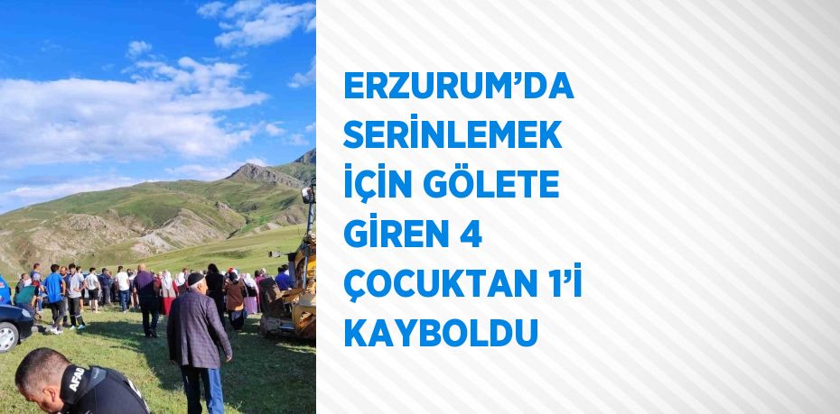 ERZURUM’DA SERİNLEMEK İÇİN GÖLETE GİREN 4 ÇOCUKTAN 1’İ KAYBOLDU