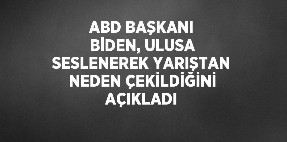 ABD BAŞKANI BİDEN, ULUSA SESLENEREK YARIŞTAN NEDEN ÇEKİLDİĞİNİ AÇIKLADI