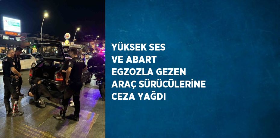 YÜKSEK SES VE ABART EGZOZLA GEZEN ARAÇ SÜRÜCÜLERİNE CEZA YAĞDI