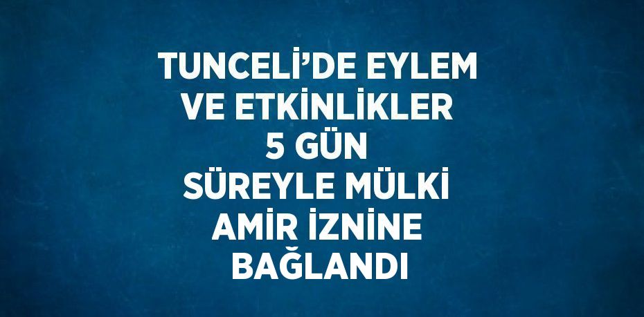 TUNCELİ’DE EYLEM VE ETKİNLİKLER 5 GÜN SÜREYLE MÜLKİ AMİR İZNİNE BAĞLANDI