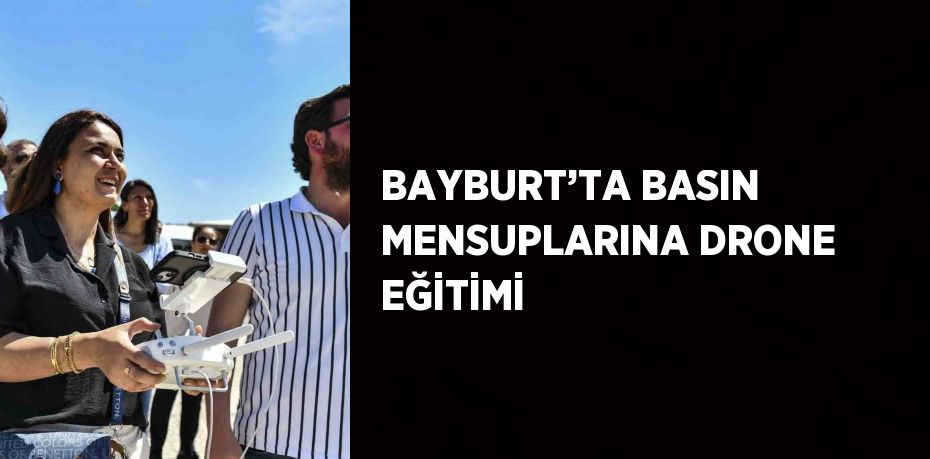 BAYBURT’TA BASIN MENSUPLARINA DRONE EĞİTİMİ