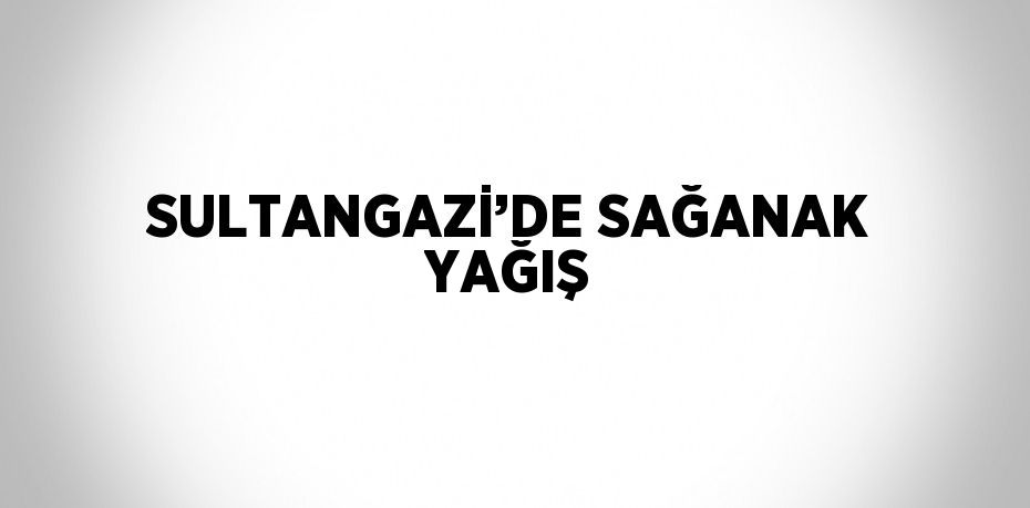 SULTANGAZİ’DE SAĞANAK YAĞIŞ