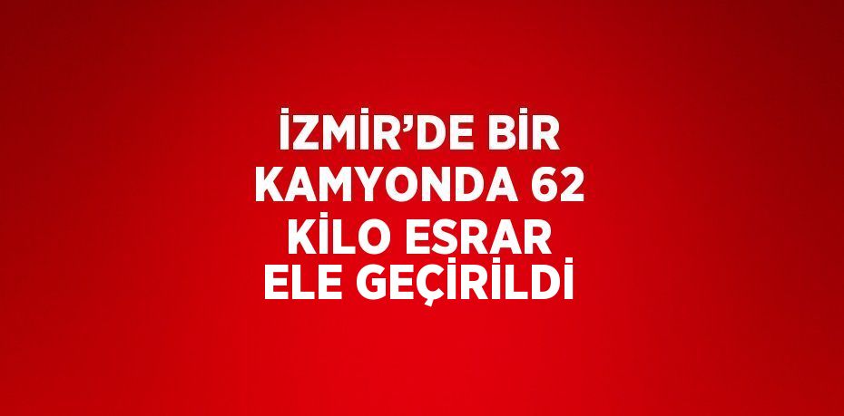 İZMİR’DE BİR KAMYONDA 62 KİLO ESRAR ELE GEÇİRİLDİ