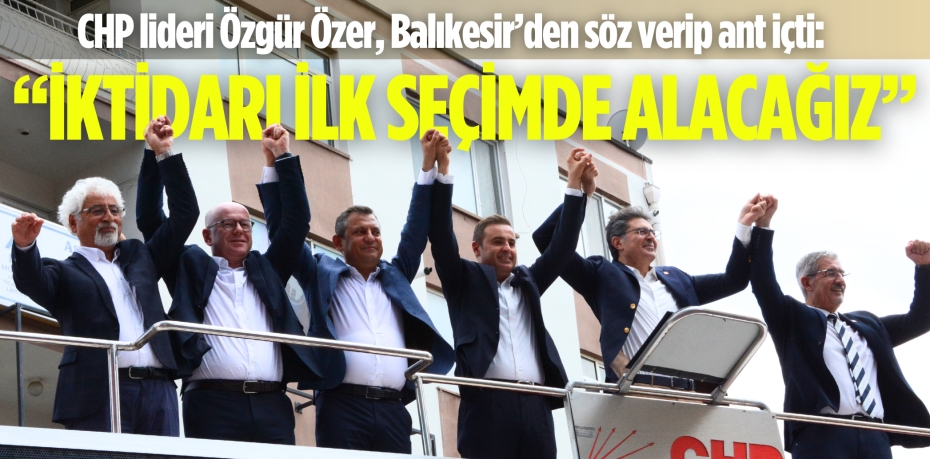 CHP lideri Özgür Özer, Balıkesir’den söz verip ant içti: “İKTİDARI İLK SEÇİMDE ALACAĞIZ”