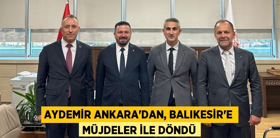 AYDEMİR ANKARA’DAN, BALIKESİR’E MÜJDELER İLE DÖNDÜ