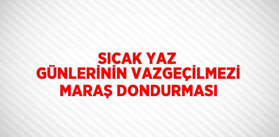 SICAK YAZ GÜNLERİNİN VAZGEÇİLMEZİ MARAŞ DONDURMASI