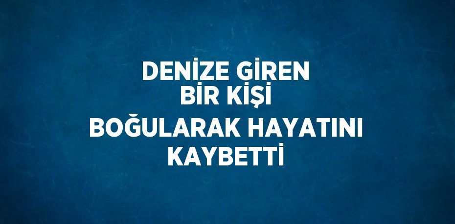 DENİZE GİREN BİR KİŞİ BOĞULARAK HAYATINI KAYBETTİ