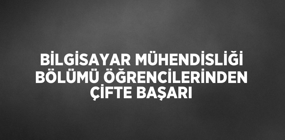 BİLGİSAYAR MÜHENDİSLİĞİ BÖLÜMÜ ÖĞRENCİLERİNDEN ÇİFTE BAŞARI