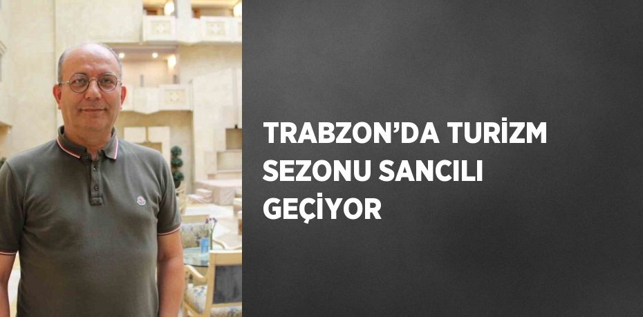 TRABZON’DA TURİZM SEZONU SANCILI GEÇİYOR