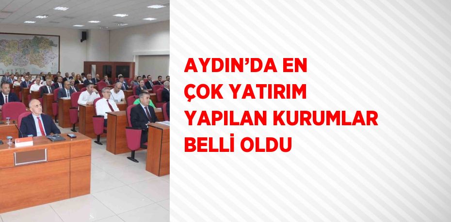 AYDIN’DA EN ÇOK YATIRIM YAPILAN KURUMLAR BELLİ OLDU