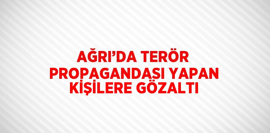 AĞRI’DA TERÖR PROPAGANDASI YAPAN KİŞİLERE GÖZALTI