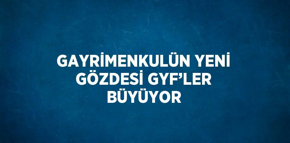 GAYRİMENKULÜN YENİ GÖZDESİ GYF’LER BÜYÜYOR