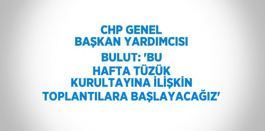 CHP GENEL BAŞKAN YARDIMCISI BULUT: 'BU HAFTA TÜZÜK KURULTAYINA İLİŞKİN TOPLANTILARA BAŞLAYACAĞIZ'