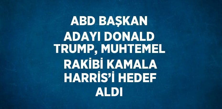 ABD BAŞKAN ADAYI DONALD TRUMP, MUHTEMEL RAKİBİ KAMALA HARRİS’İ HEDEF ALDI