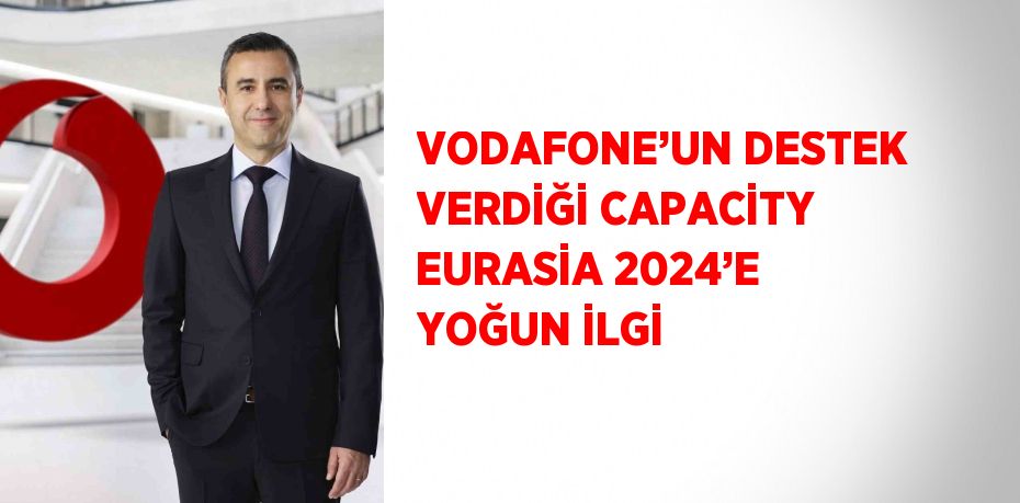 VODAFONE’UN DESTEK VERDİĞİ CAPACİTY EURASİA 2024’E YOĞUN İLGİ