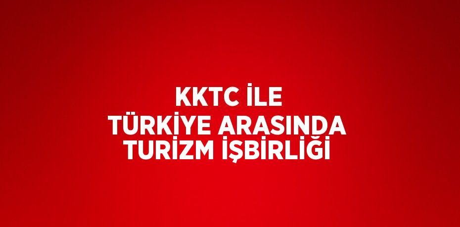 KKTC İLE TÜRKİYE ARASINDA TURİZM İŞBİRLİĞİ