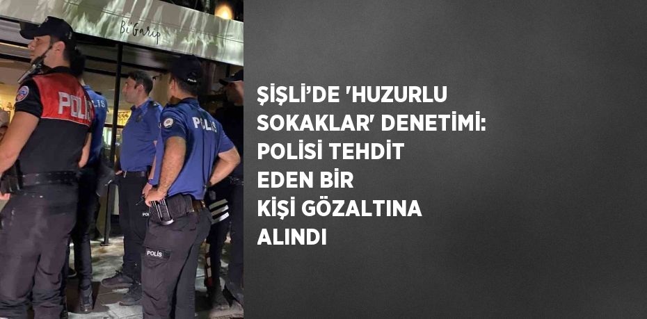 ŞİŞLİ’DE 'HUZURLU SOKAKLAR' DENETİMİ: POLİSİ TEHDİT EDEN BİR KİŞİ GÖZALTINA ALINDI