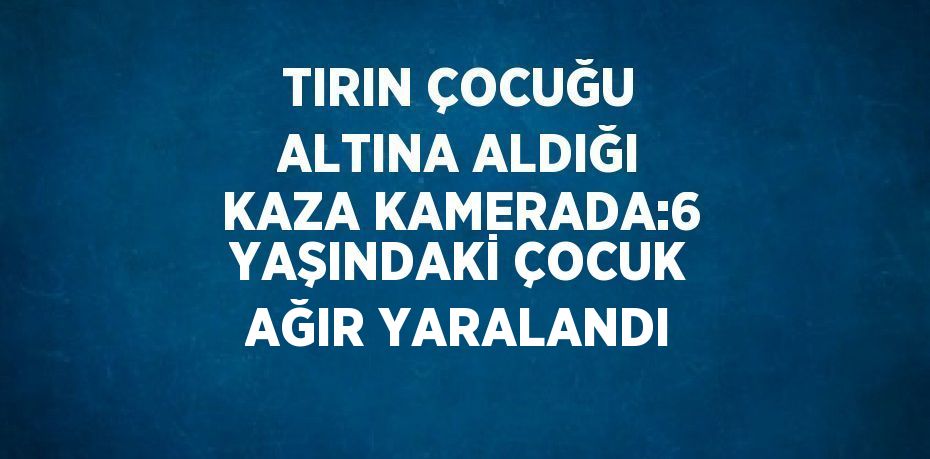 TIRIN ÇOCUĞU ALTINA ALDIĞI KAZA KAMERADA:6 YAŞINDAKİ ÇOCUK AĞIR YARALANDI