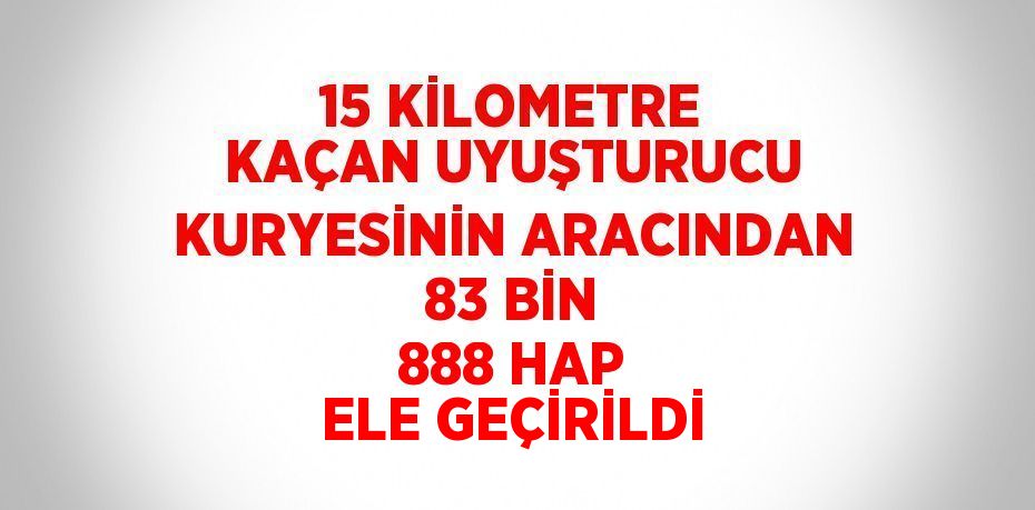 15 KİLOMETRE KAÇAN UYUŞTURUCU KURYESİNİN ARACINDAN 83 BİN 888 HAP ELE GEÇİRİLDİ