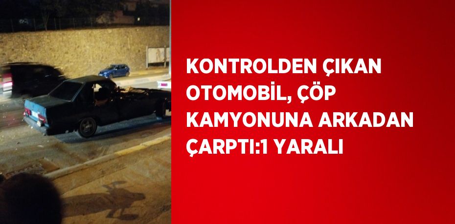 KONTROLDEN ÇIKAN OTOMOBİL, ÇÖP KAMYONUNA ARKADAN ÇARPTI:1 YARALI