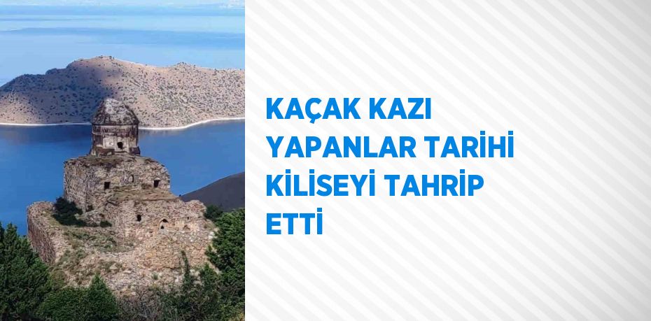 KAÇAK KAZI YAPANLAR TARİHİ KİLİSEYİ TAHRİP ETTİ