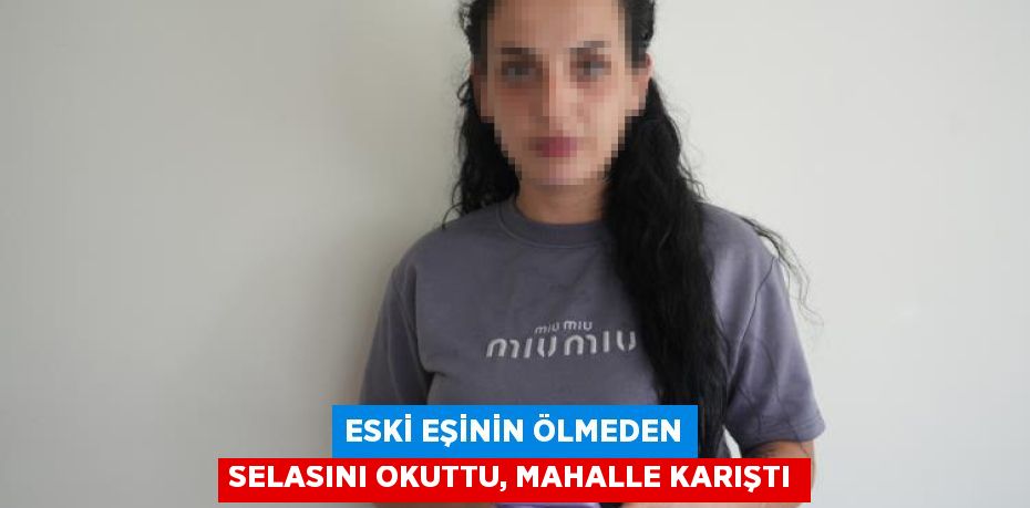 Eski eşinin ölmeden selasını okuttu, mahalle karıştı