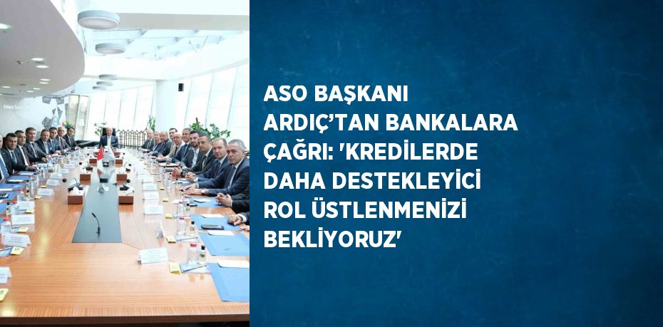 ASO BAŞKANI ARDIÇ’TAN BANKALARA ÇAĞRI: 'KREDİLERDE DAHA DESTEKLEYİCİ ROL ÜSTLENMENİZİ BEKLİYORUZ'