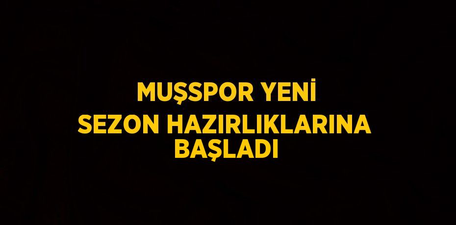 MUŞSPOR YENİ SEZON HAZIRLIKLARINA BAŞLADI