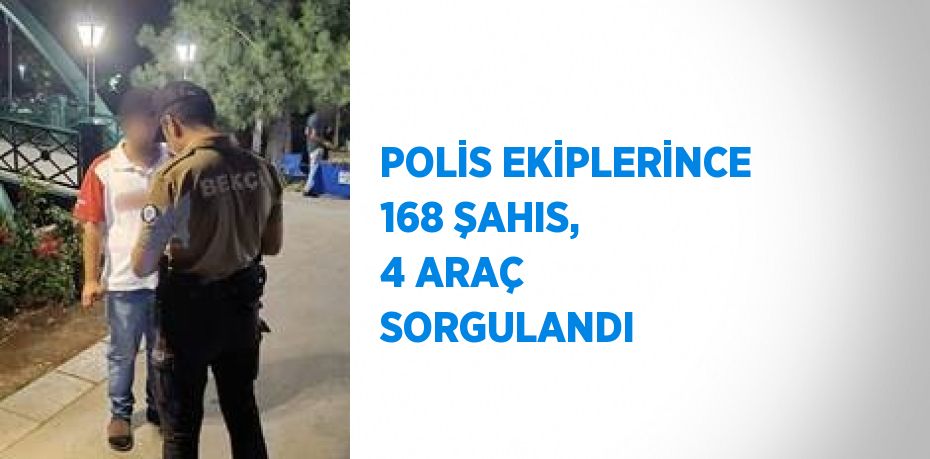 POLİS EKİPLERİNCE 168 ŞAHIS, 4 ARAÇ SORGULANDI