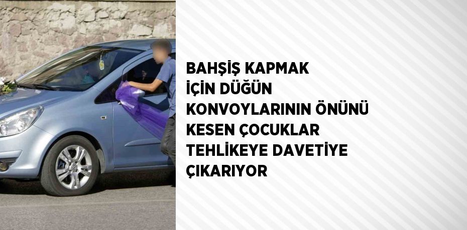 BAHŞİŞ KAPMAK İÇİN DÜĞÜN KONVOYLARININ ÖNÜNÜ KESEN ÇOCUKLAR TEHLİKEYE DAVETİYE ÇIKARIYOR