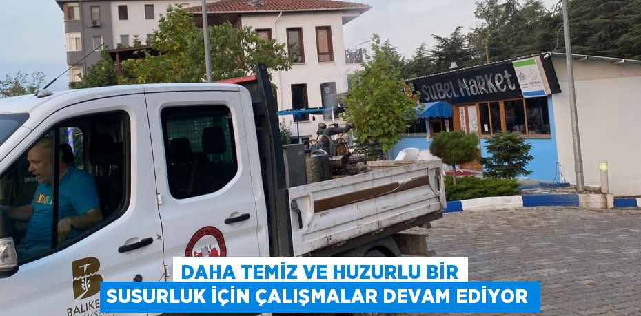 DAHA TEMİZ VE HUZURLU BİR SUSURLUK İÇİN ÇALIŞMALAR DEVAM EDİYOR