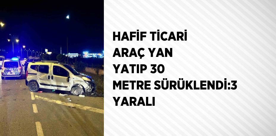 HAFİF TİCARİ ARAÇ YAN YATIP 30 METRE SÜRÜKLENDİ:3 YARALI