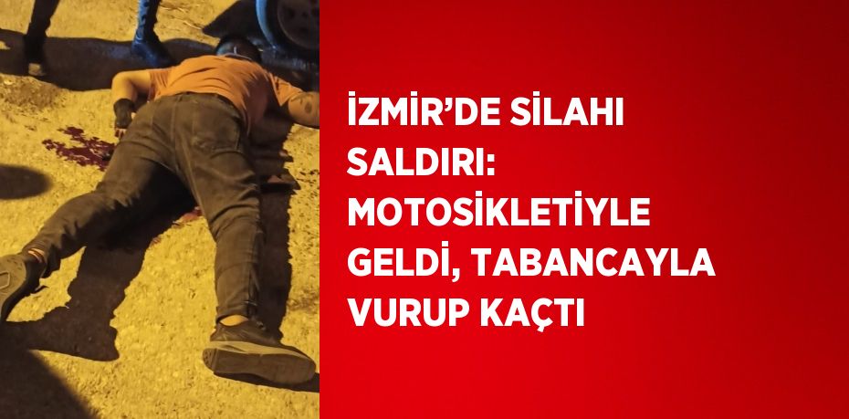 İZMİR’DE SİLAHI SALDIRI: MOTOSİKLETİYLE GELDİ, TABANCAYLA VURUP KAÇTI