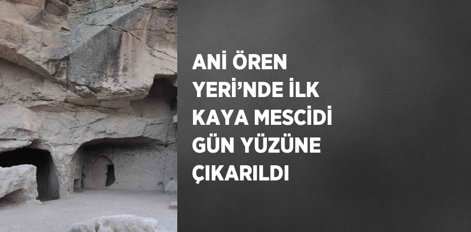 ANİ ÖREN YERİ’NDE İLK KAYA MESCİDİ GÜN YÜZÜNE ÇIKARILDI