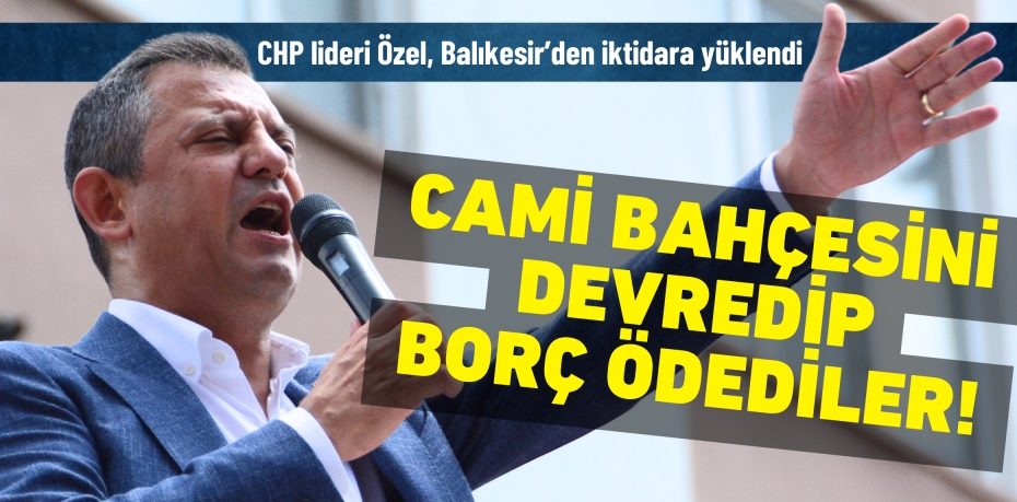 CHP lideri Özel, Balıkesir’den iktidara yüklendi.  CAMİ BAHÇESİNİ  DEVREDİP BORÇ ÖDEDİLER!