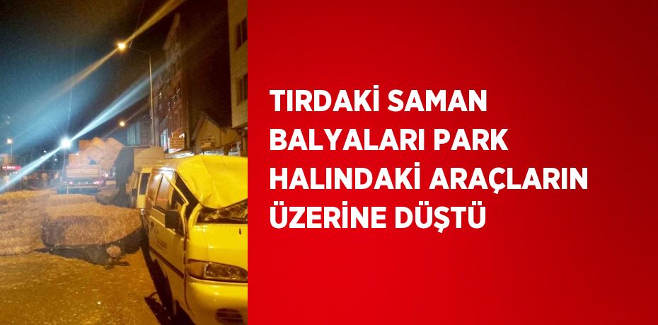 TIRDAKİ SAMAN BALYALARI PARK HALINDAKİ ARAÇLARIN ÜZERİNE DÜŞTÜ