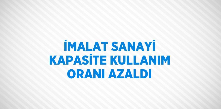 İMALAT SANAYİ KAPASİTE KULLANIM ORANI AZALDI