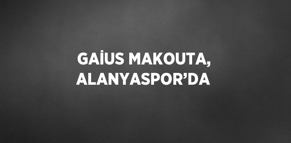 GAİUS MAKOUTA, ALANYASPOR’DA