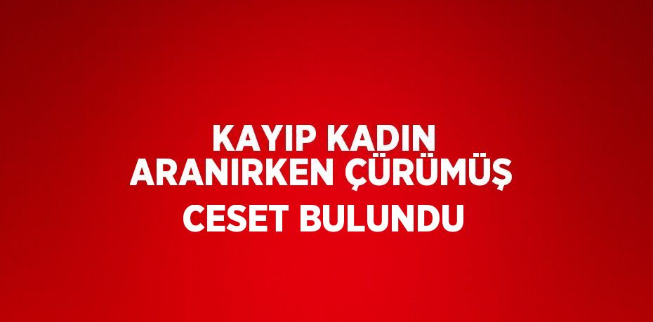 KAYIP KADIN ARANIRKEN ÇÜRÜMÜŞ CESET BULUNDU