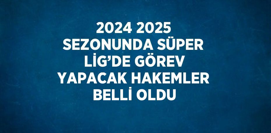 2024 2025 SEZONUNDA SÜPER LİG’DE GÖREV YAPACAK HAKEMLER BELLİ OLDU