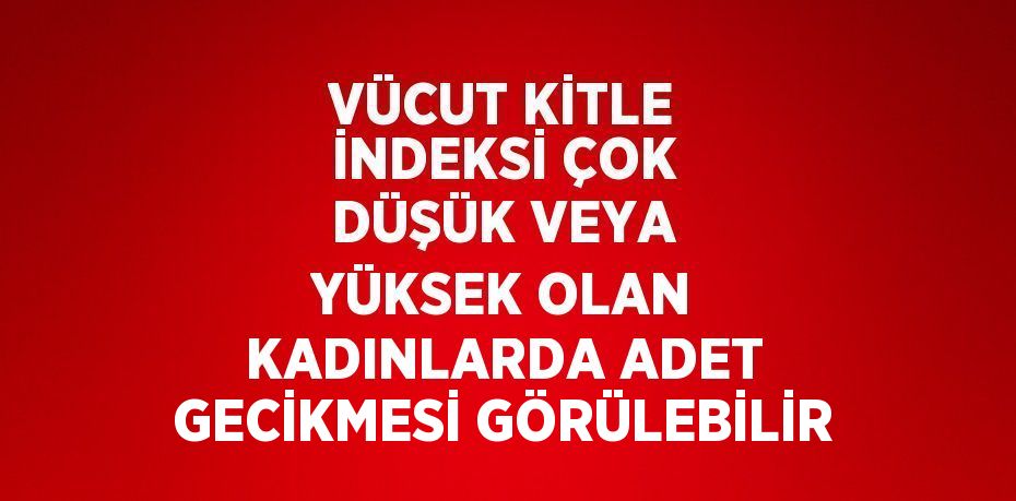 VÜCUT KİTLE İNDEKSİ ÇOK DÜŞÜK VEYA YÜKSEK OLAN KADINLARDA ADET GECİKMESİ GÖRÜLEBİLİR